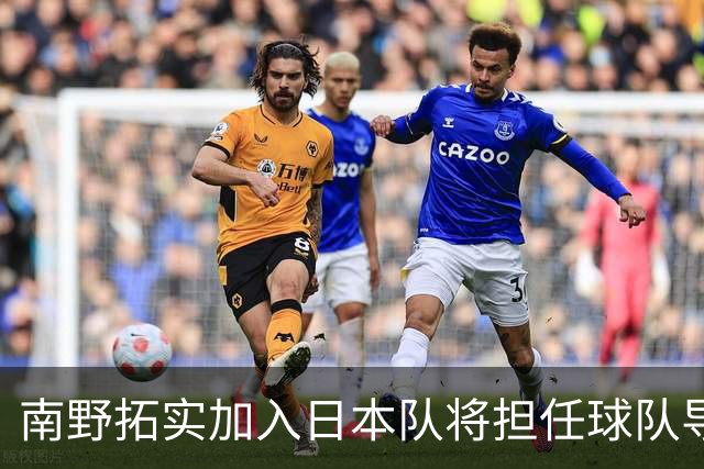 南野拓实加入日本队将担任球队导师 已随队开始训练